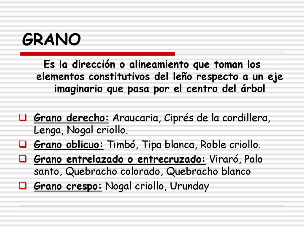 GRANO Es la dirección o alineamiento que toman los elementos constitutivos del leño respecto a un eje imaginario que pasa por el centro del árbol.