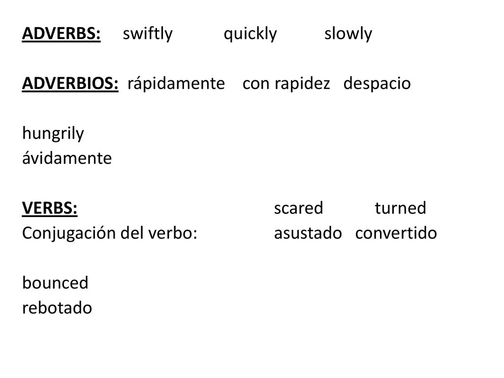 ADVERBS: swiftly quickly slowly ADVERBIOS: rápidamente con rapidez despacio hungrily ávidamente VERBS: scared turned Conjugación del verbo: asustado convertido bounced rebotado