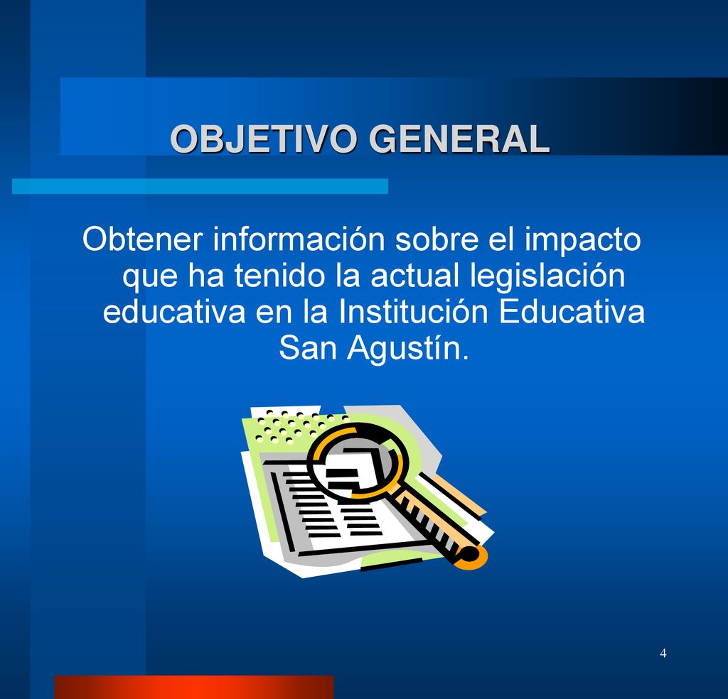 OBJETIVO GENERAL Obtener información sobre el impacto que ha tenido la actual legislación educativa en la Institución Educativa San Agustín.