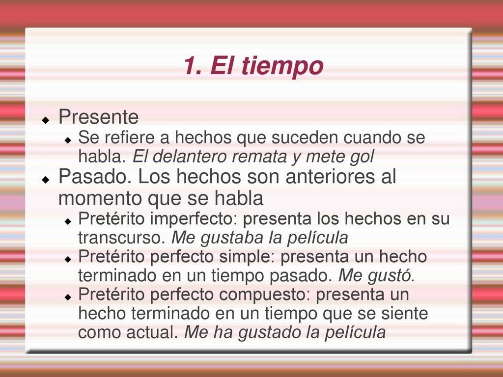 1. El tiempo Presente. Se refiere a hechos que suceden cuando se habla. El delantero remata y mete gol.