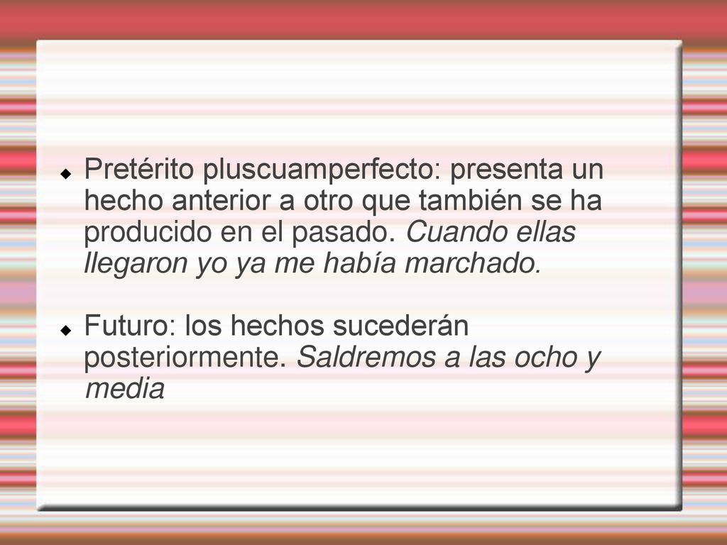 Pretérito pluscuamperfecto: presenta un hecho anterior a otro que también se ha producido en el pasado. Cuando ellas llegaron yo ya me había marchado.