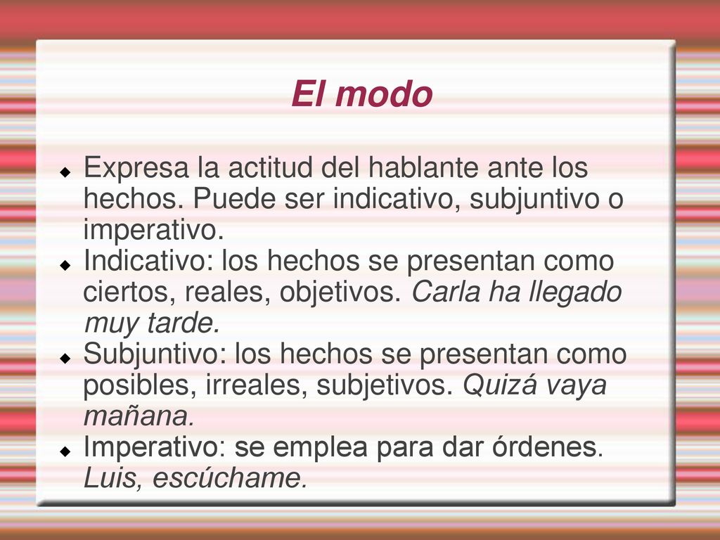 El modo Expresa la actitud del hablante ante los hechos. Puede ser indicativo, subjuntivo o imperativo.