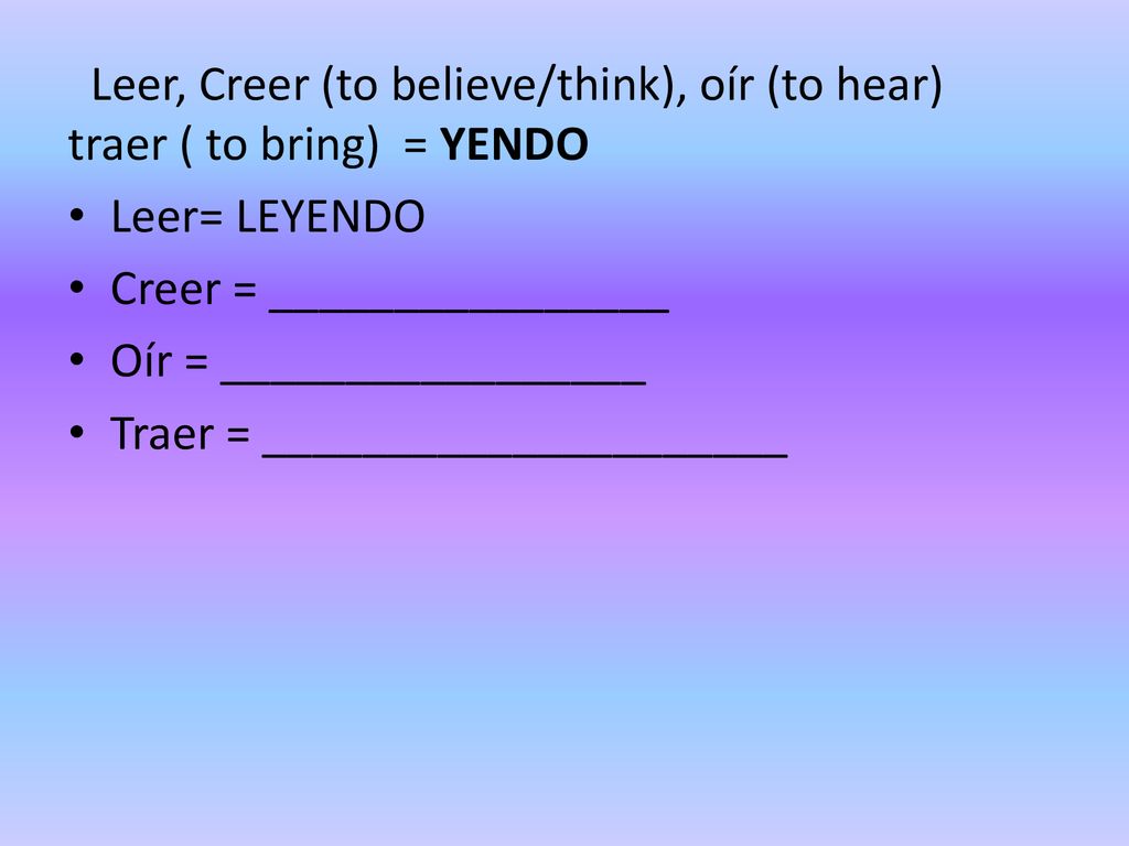 Leer, Creer (to believe/think), oír (to hear) traer ( to bring) = YENDO