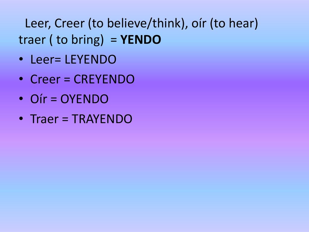 Leer, Creer (to believe/think), oír (to hear) traer ( to bring) = YENDO
