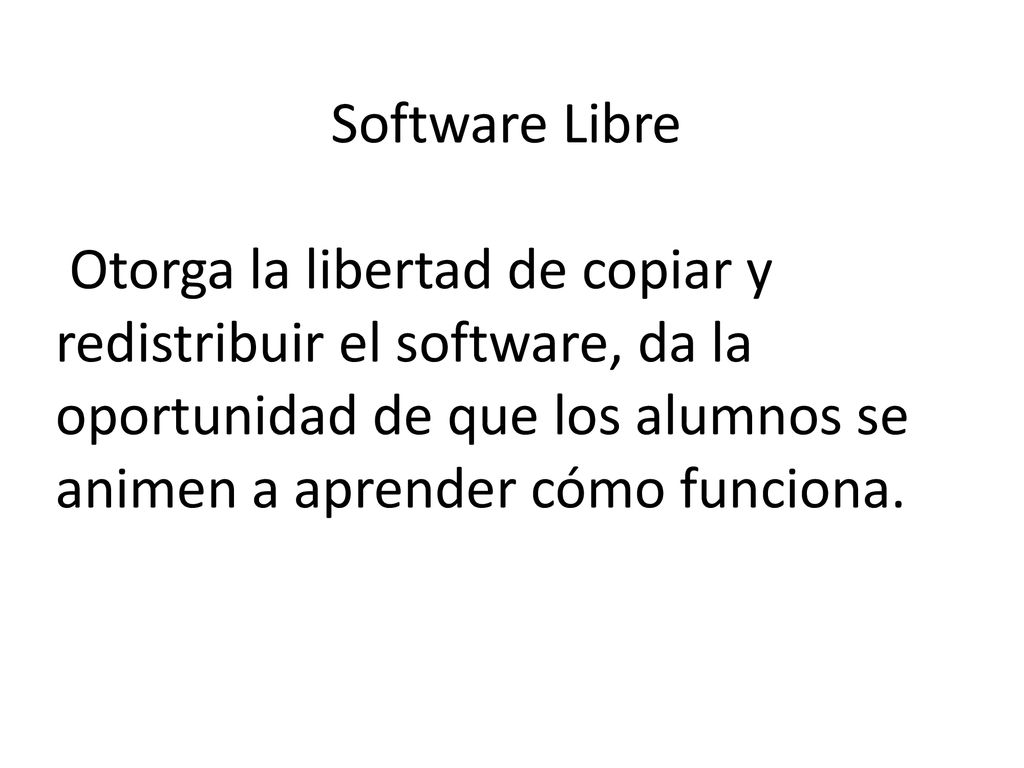 Software Libre Otorga la libertad de copiar y redistribuir el software, da la oportunidad de que los alumnos se animen a aprender cómo funciona.