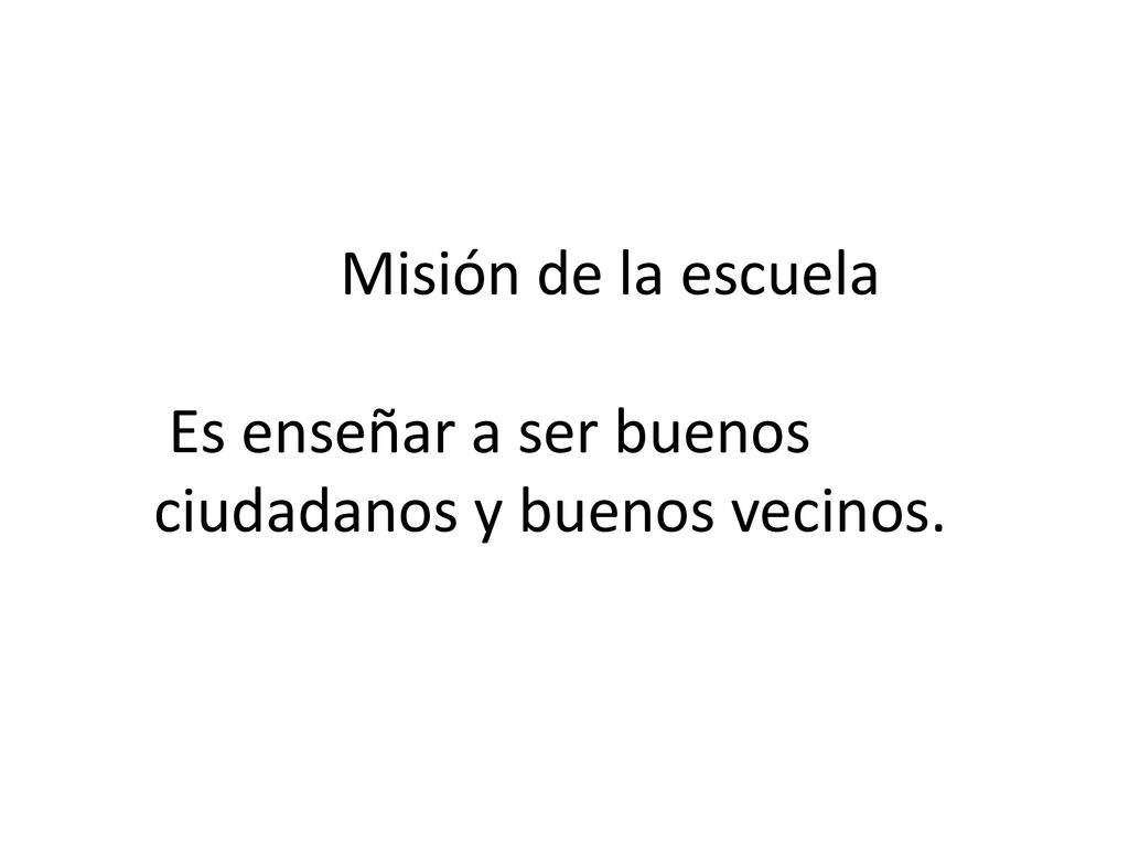 Misión de la escuela Es enseñar a ser buenos ciudadanos y buenos vecinos.