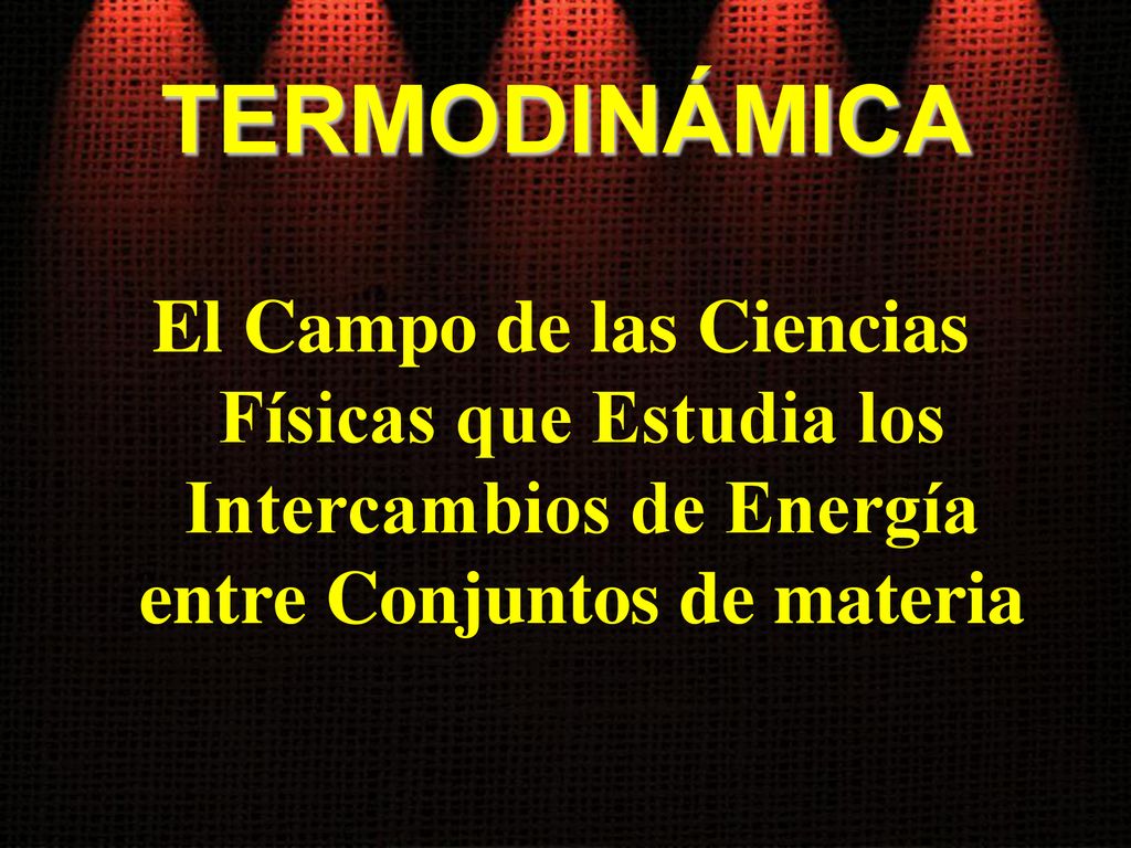 TERMODINÁMICA El Campo de las Ciencias Físicas que Estudia los Intercambios de Energía entre Conjuntos de materia.