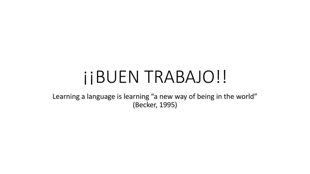 ¡¡BUEN TRABAJO!! Learning a language is learning a new way of being in the world (Becker, 1995)