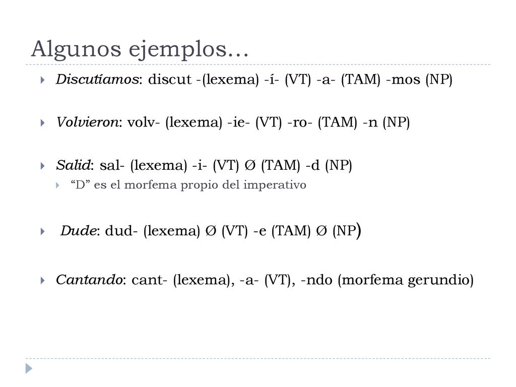 Algunos ejemplos… Discutíamos: discut -(lexema) -í- (VT) -a- (TAM) -mos (NP) Volvieron: volv- (lexema) -ie- (VT) -ro- (TAM) -n (NP)