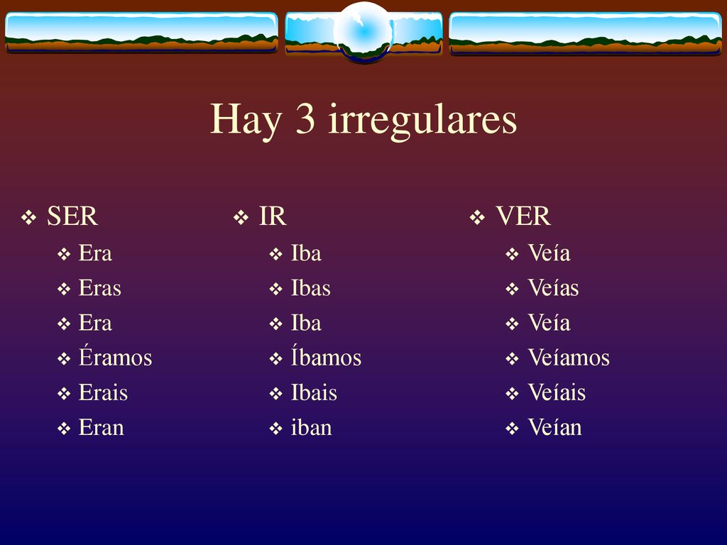 Hay 3 irregulares SER IR VER Era Eras Éramos Erais Eran Iba Ibas