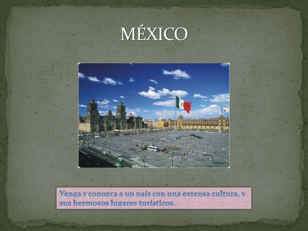 MÉXICO Venga y conozca a un país con una extensa cultura, y sus hermosos lugares turísticos.