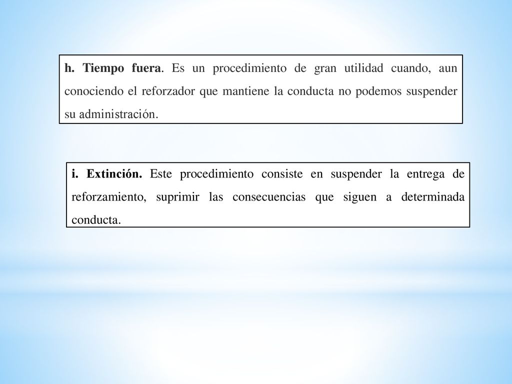 h. Tiempo fuera. Es un procedimiento de gran utilidad cuando, aun conociendo el reforzador que mantiene la conducta no podemos suspender su administración.