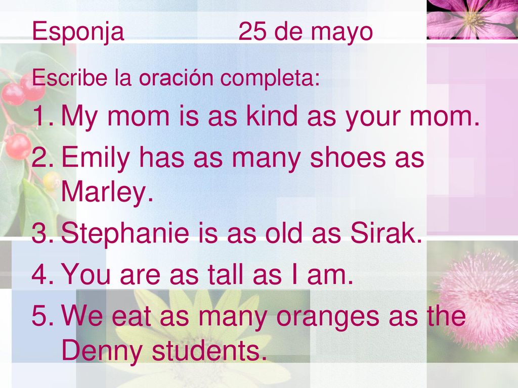 My mom is as kind as your mom. Emily has as many shoes as Marley.