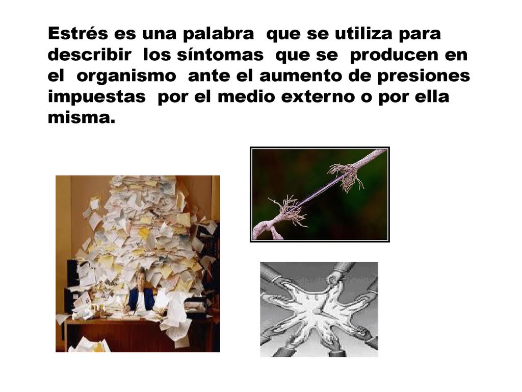 Estrés es una palabra que se utiliza para describir los síntomas que se producen en el organismo ante el aumento de presiones impuestas por el medio externo o por ella misma.