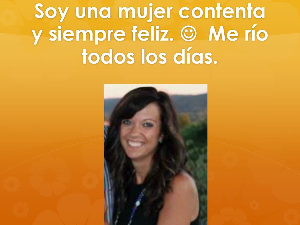 Soy una mujer contenta y siempre feliz.  Me río todos los días.