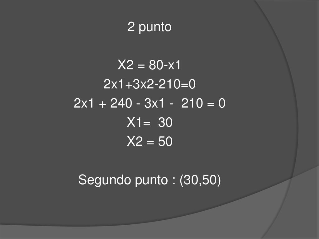 2 punto X2 = 80-x1 2x1+3x2-210=0 2x x = 0 X1= 30 X2 = 50 Segundo punto : (30,50)