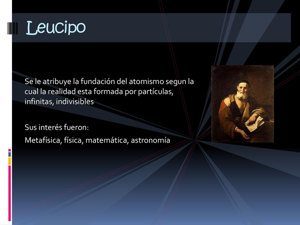 Leucipo Se le atribuye la fundación del atomismo segun la cual la realidad esta formada por partículas, infinitas, indivisibles.