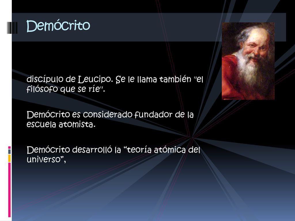 Demócrito discípulo de Leucipo. Se le llama también el filósofo que se ríe . Demócrito es considerado fundador de la escuela atomista.