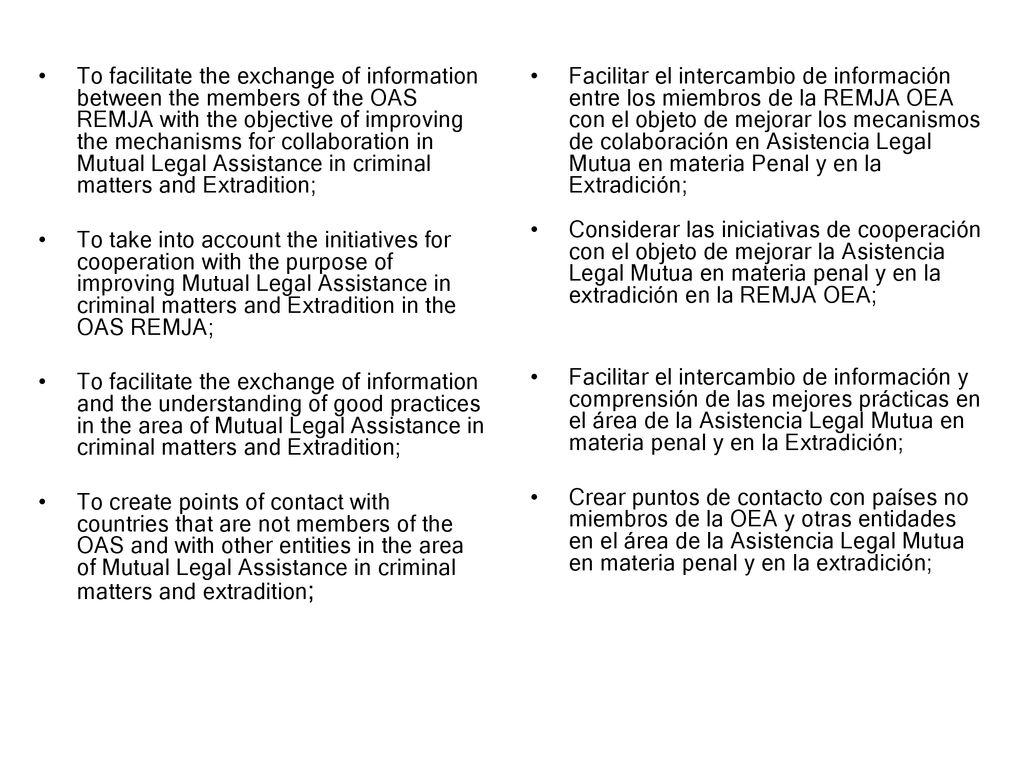 To facilitate the exchange of information between the members of the OAS REMJA with the objective of improving the mechanisms for collaboration in Mutual Legal Assistance in criminal matters and Extradition;