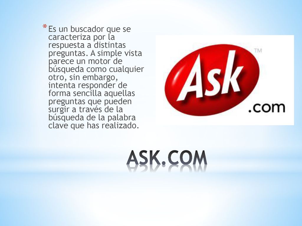 Es un buscador que se caracteriza por la respuesta a distintas preguntas. A simple vista parece un motor de búsqueda como cualquier otro, sin embargo, intenta responder de forma sencilla aquellas preguntas que pueden surgir a través de la búsqueda de la palabra clave que has realizado.