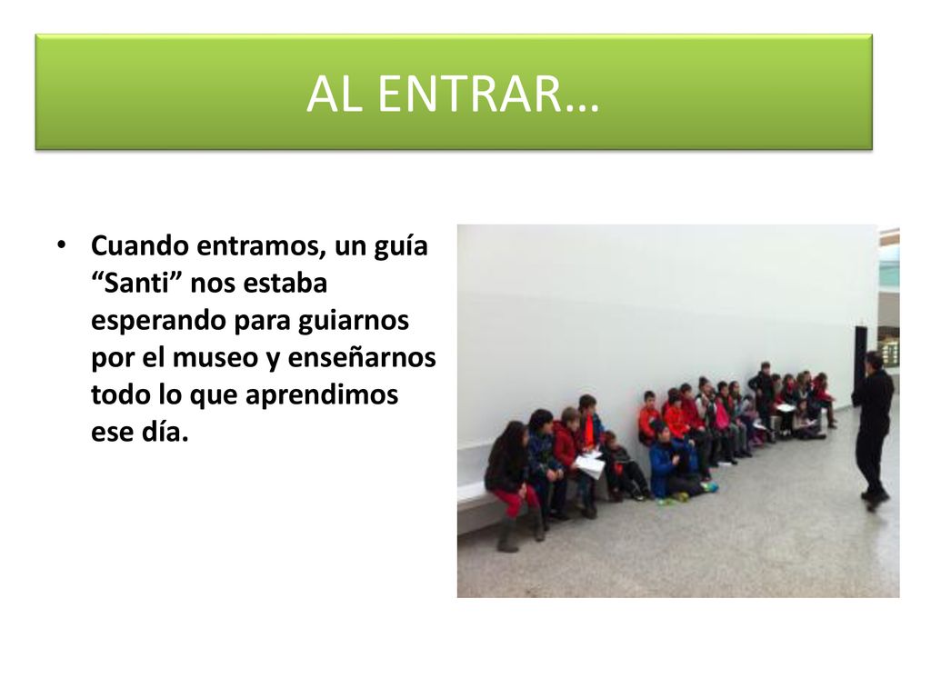 AL ENTRAR… Cuando entramos, un guía Santi nos estaba esperando para guiarnos por el museo y enseñarnos todo lo que aprendimos ese día.