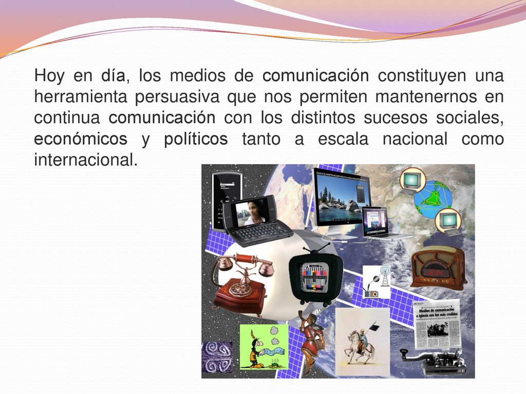 Hoy en día, los medios de comunicación constituyen una herramienta persuasiva que nos permiten mantenernos en continua comunicación con los distintos sucesos sociales, económicos y políticos tanto a escala nacional como internacional.