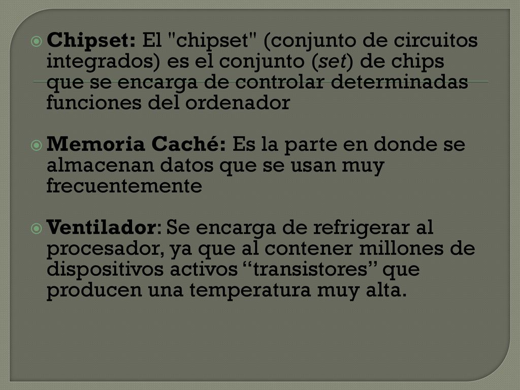Chipset: El chipset (conjunto de circuitos integrados) es el conjunto (set) de chips que se encarga de controlar determinadas funciones del ordenador