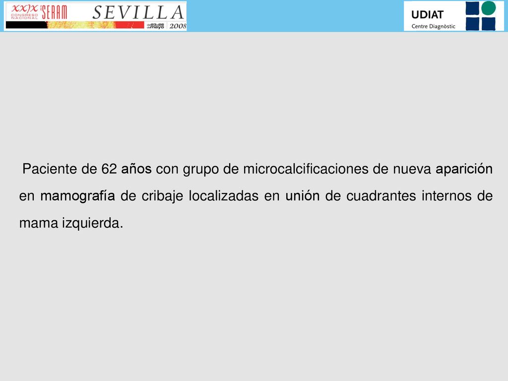 Paciente de 62 años con grupo de microcalcificaciones de nueva aparición en mamografía de cribaje localizadas en unión de cuadrantes internos de mama izquierda.