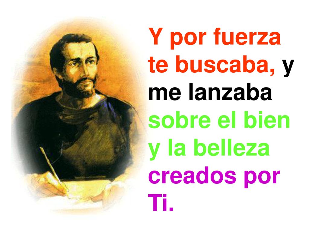 Y por fuerza te buscaba, y me lanzaba sobre el bien y la belleza creados por Ti.