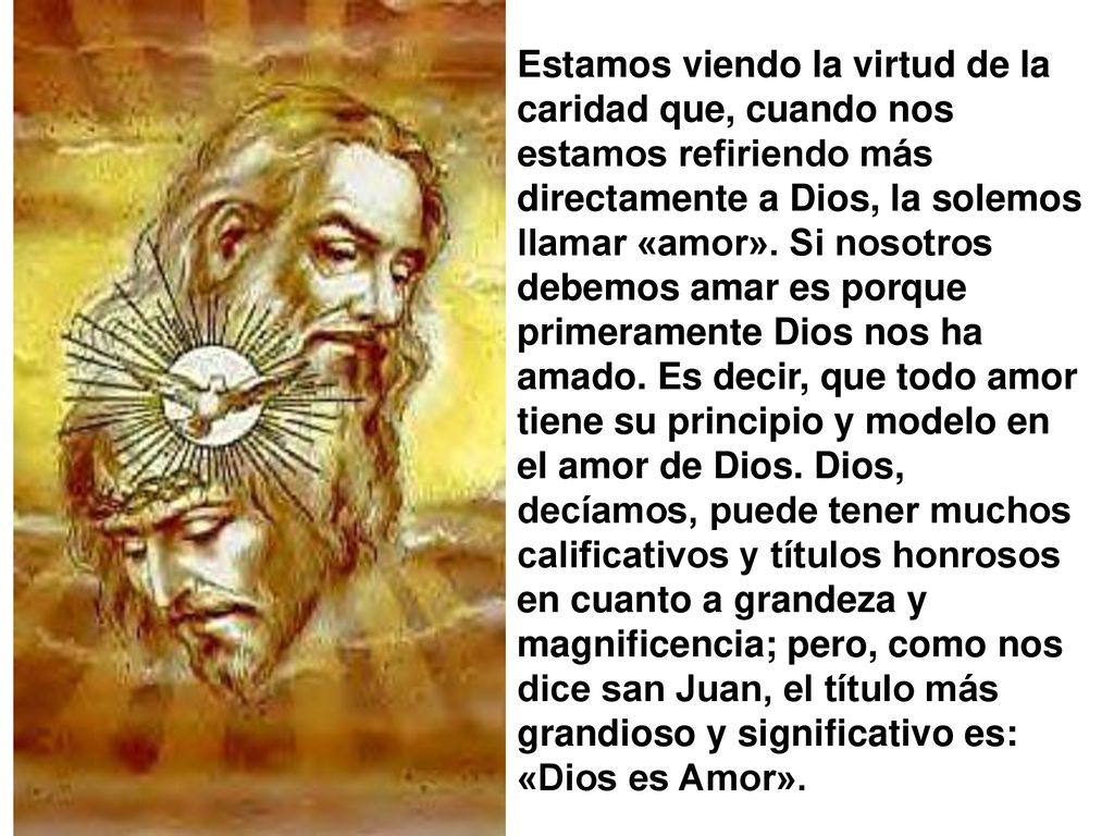 Estamos viendo la virtud de la caridad que, cuando nos estamos refiriendo más directamente a Dios, la solemos llamar «amor».