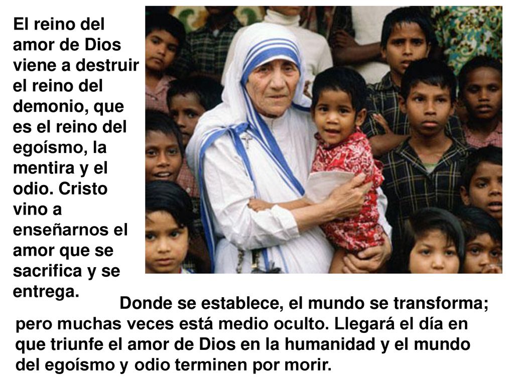 El reino del amor de Dios viene a destruir el reino del demonio, que es el reino del egoísmo, la mentira y el odio. Cristo vino a enseñarnos el amor que se sacrifica y se entrega.