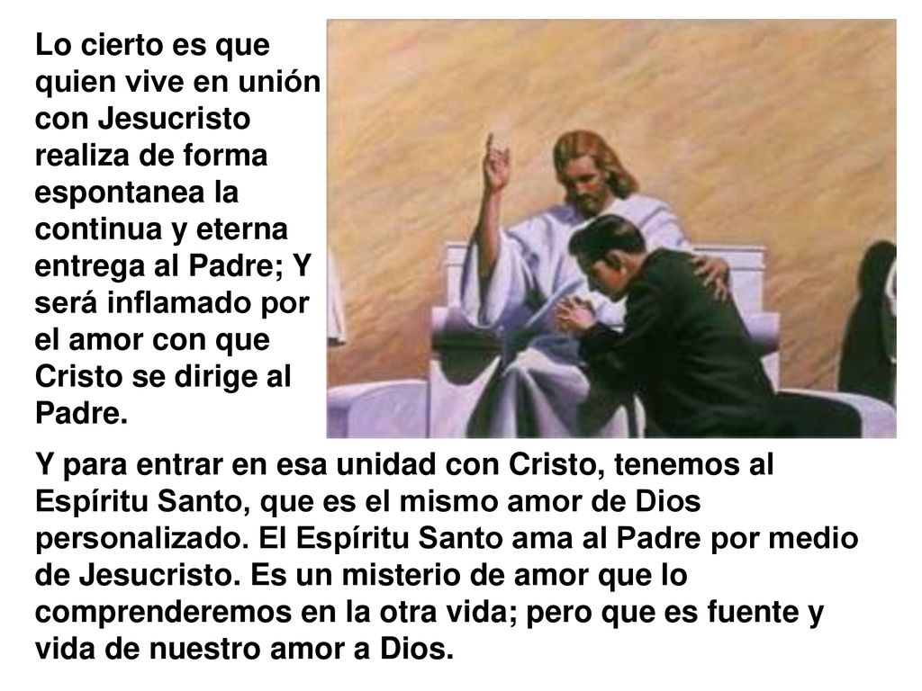 Lo cierto es que quien vive en unión con Jesucristo realiza de forma espontanea la continua y eterna entrega al Padre; Y será inflamado por el amor con que Cristo se dirige al Padre.
