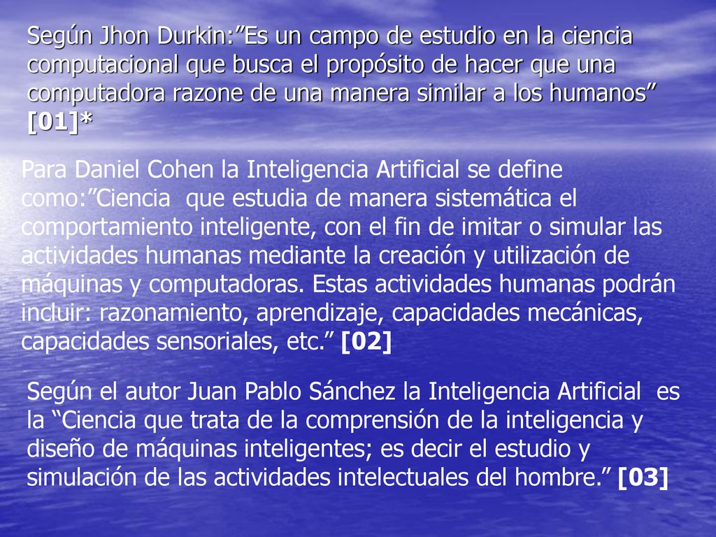 Según Jhon Durkin: Es un campo de estudio en la ciencia computacional que busca el propósito de hacer que una computadora razone de una manera similar a los humanos [01]*
