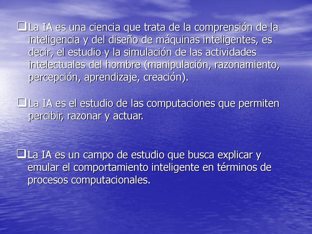 La IA es una ciencia que trata de la comprensión de la inteligencia y del diseño de máquinas inteligentes, es decir, el estudio y la simulación de las actividades intelectuales del hombre (manipulación, razonamiento, percepción, aprendizaje, creación).