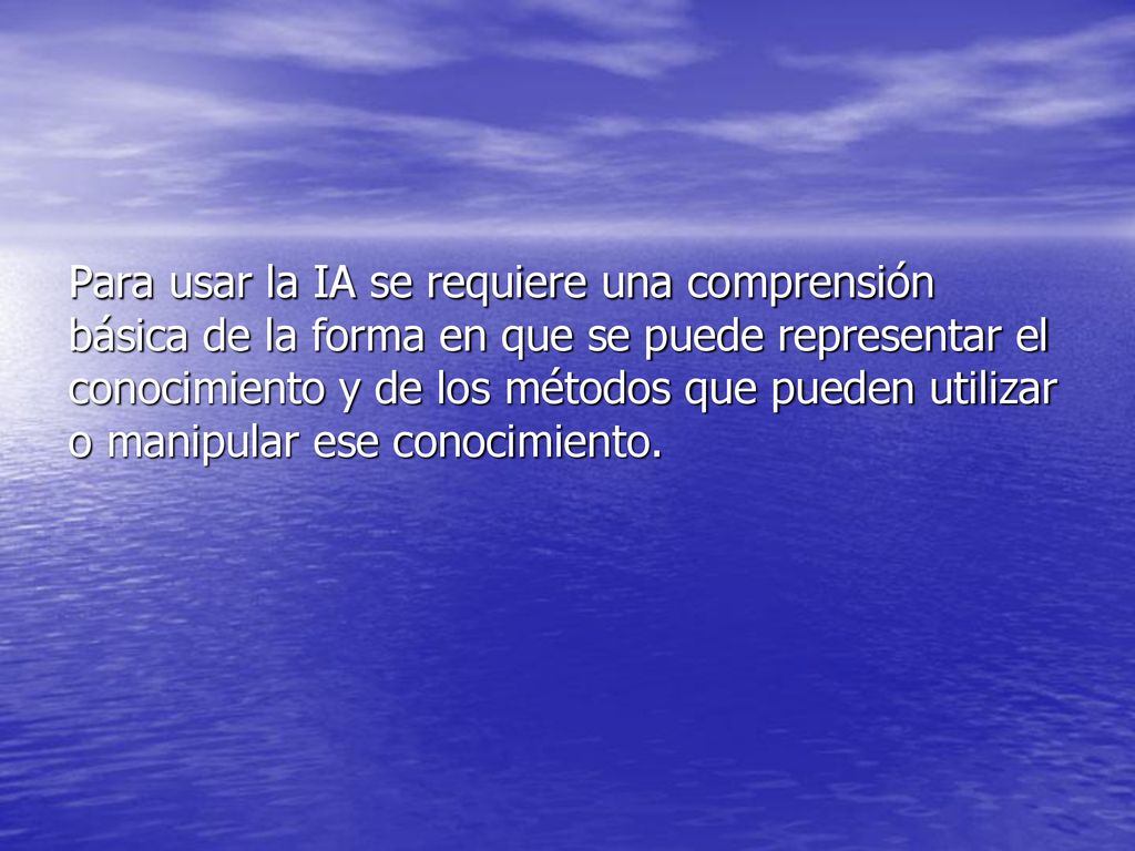 Para usar la IA se requiere una comprensión básica de la forma en que se puede representar el conocimiento y de los métodos que pueden utilizar o manipular ese conocimiento.