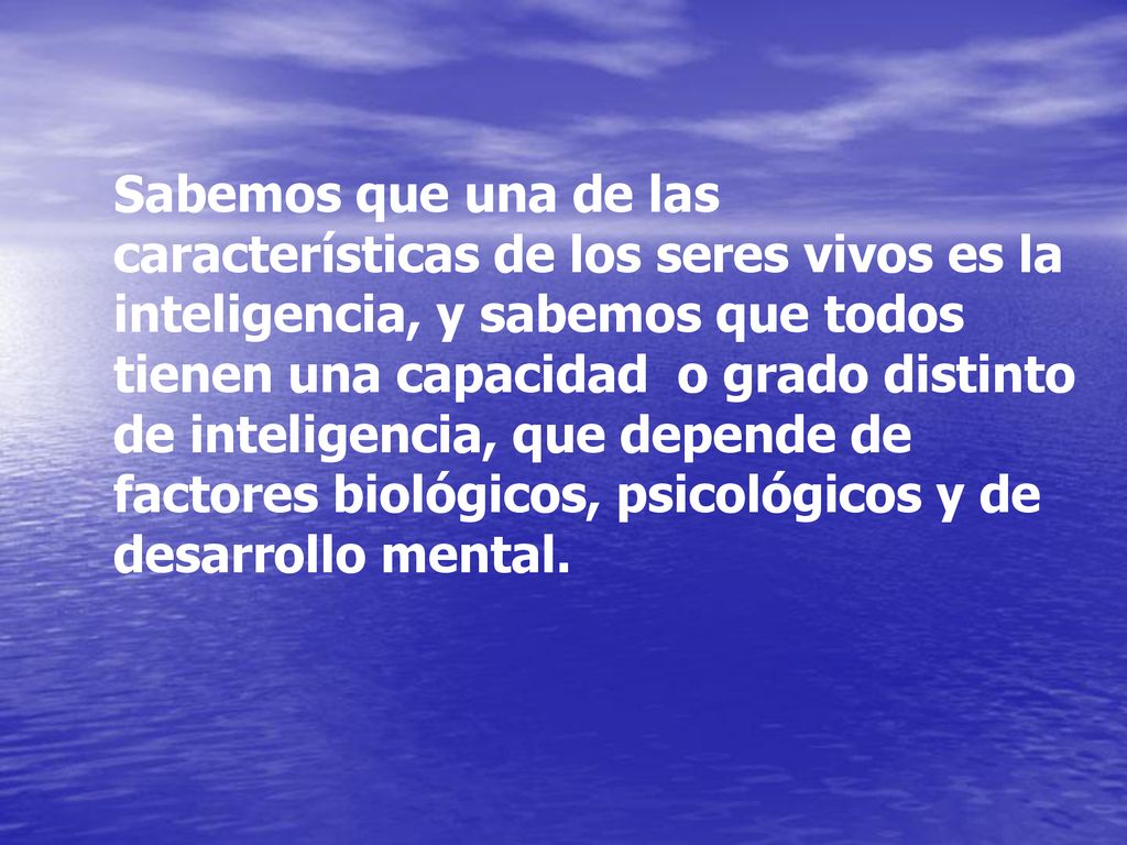 Sabemos que una de las características de los seres vivos es la inteligencia, y sabemos que todos tienen una capacidad o grado distinto de inteligencia, que depende de factores biológicos, psicológicos y de desarrollo mental.