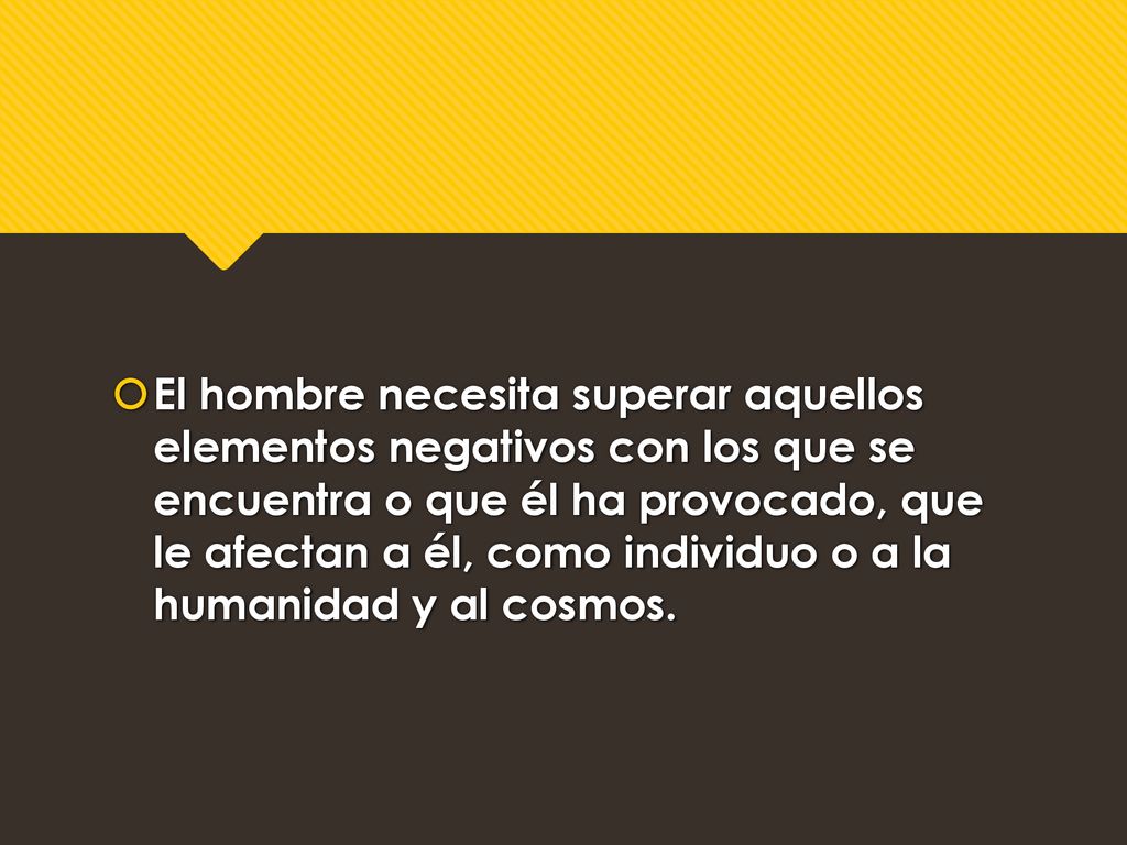 El hombre necesita superar aquellos elementos negativos con los que se encuentra o que él ha provocado, que le afectan a él, como individuo o a la humanidad y al cosmos.