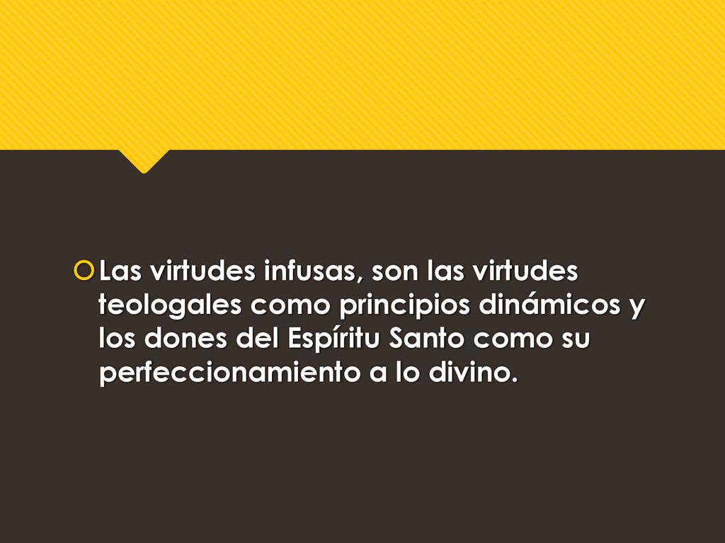 Las virtudes infusas, son las virtudes teologales como principios dinámicos y los dones del Espíritu Santo como su perfeccionamiento a lo divino.