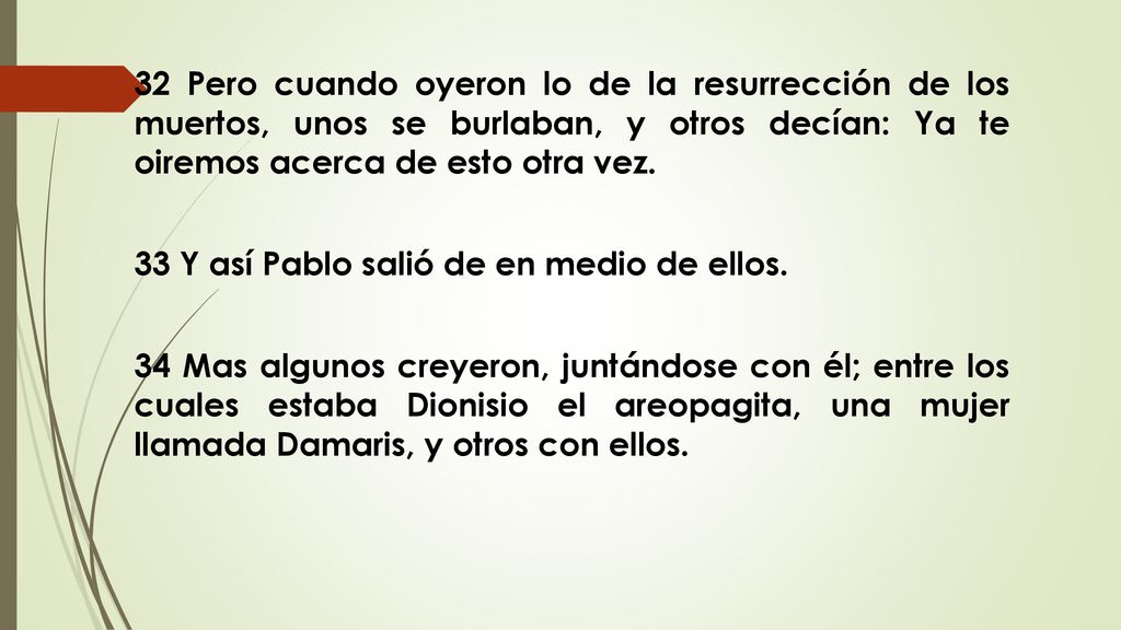 32 Pero cuando oyeron lo de la resurrección de los muertos, unos se burlaban, y otros decían: Ya te oiremos acerca de esto otra vez.