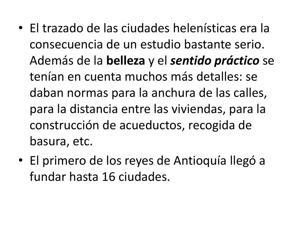 El trazado de las ciudades helenísticas era la consecuencia de un estudio bastante serio. Además de la belleza y el sentido práctico se tenían en cuenta muchos más detalles: se daban normas para la anchura de las calles, para la distancia entre las viviendas, para la construcción de acueductos, recogida de basura, etc.