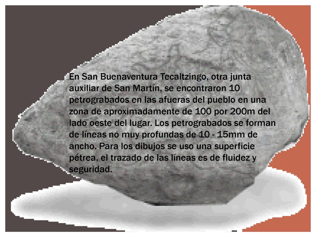 En San Buenaventura Tecaltzingo, otra junta auxiliar de San Martín, se encontraron 10 petrograbados en las afueras del pueblo en una zona de aproximadamente de 100 por 200m del lado oeste del lugar.
