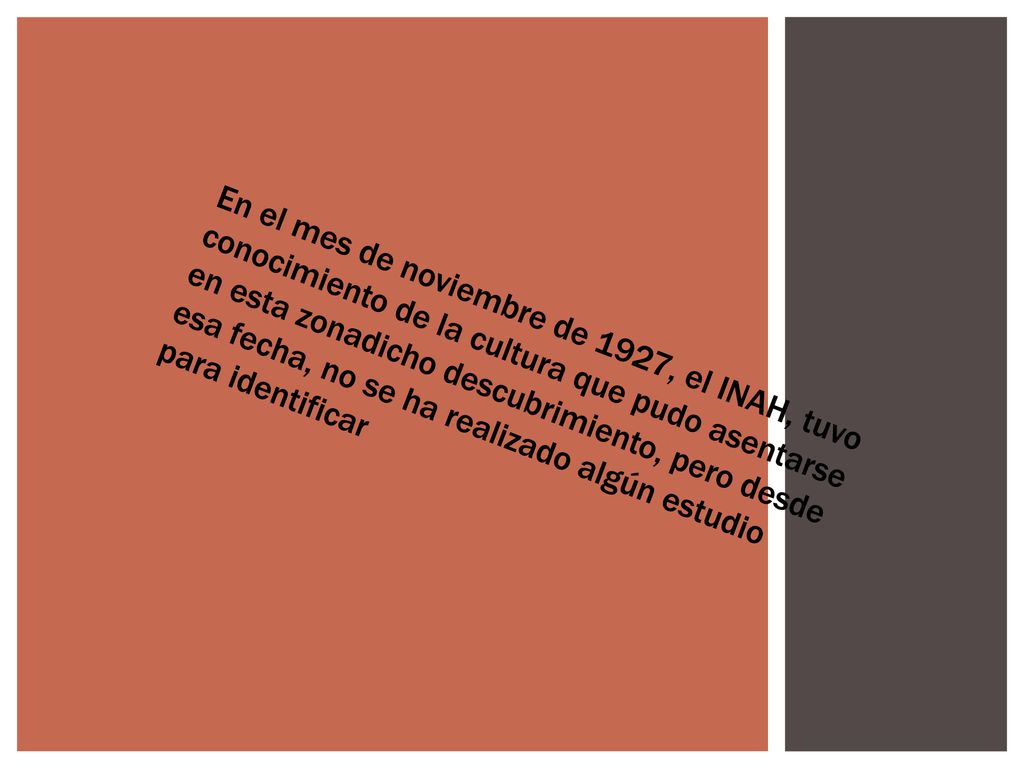 En el mes de noviembre de 1927, el INAH, tuvo conocimiento de la cultura que pudo asentarse en esta zonadicho descubrimiento, pero desde esa fecha, no se ha realizado algún estudio para identificar