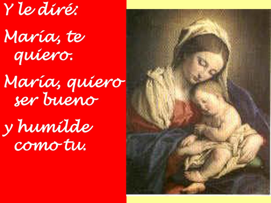 Y le diré: María, te quiero. María, quiero ser bueno y humilde como tu.