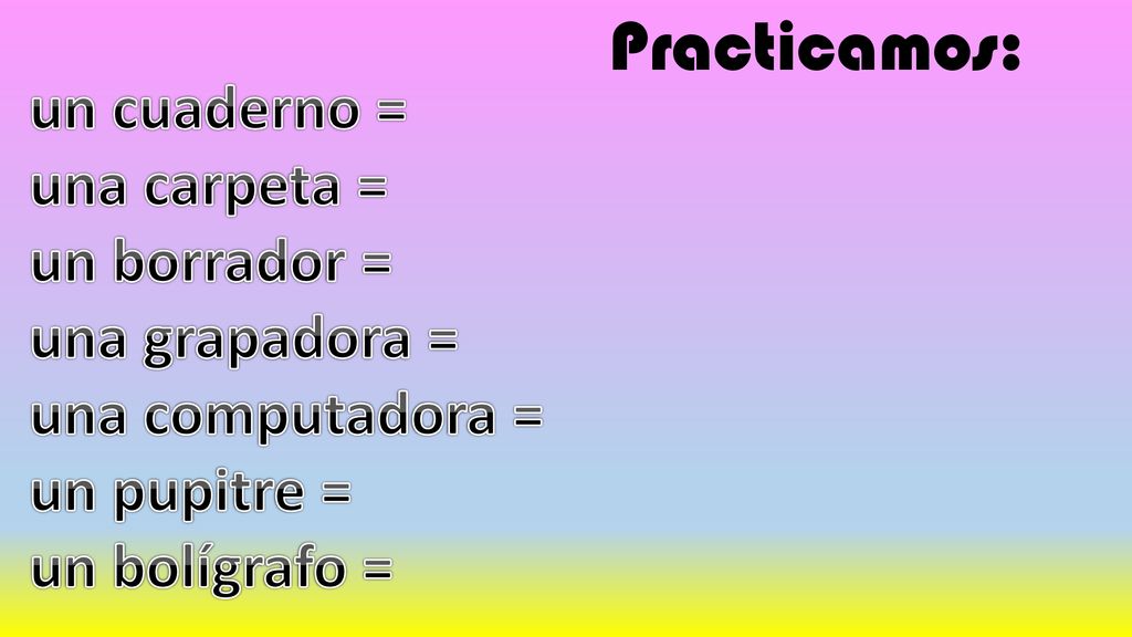 Practicamos: un cuaderno = una carpeta = un borrador = una grapadora =
