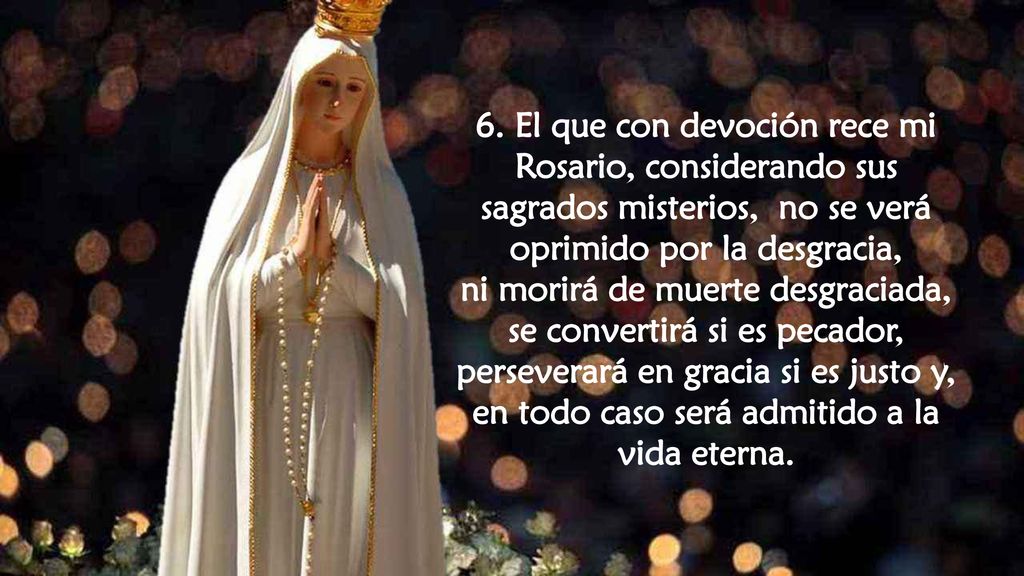 6. El que con devoción rece mi Rosario, considerando sus sagrados misterios, no se verá oprimido por la desgracia,