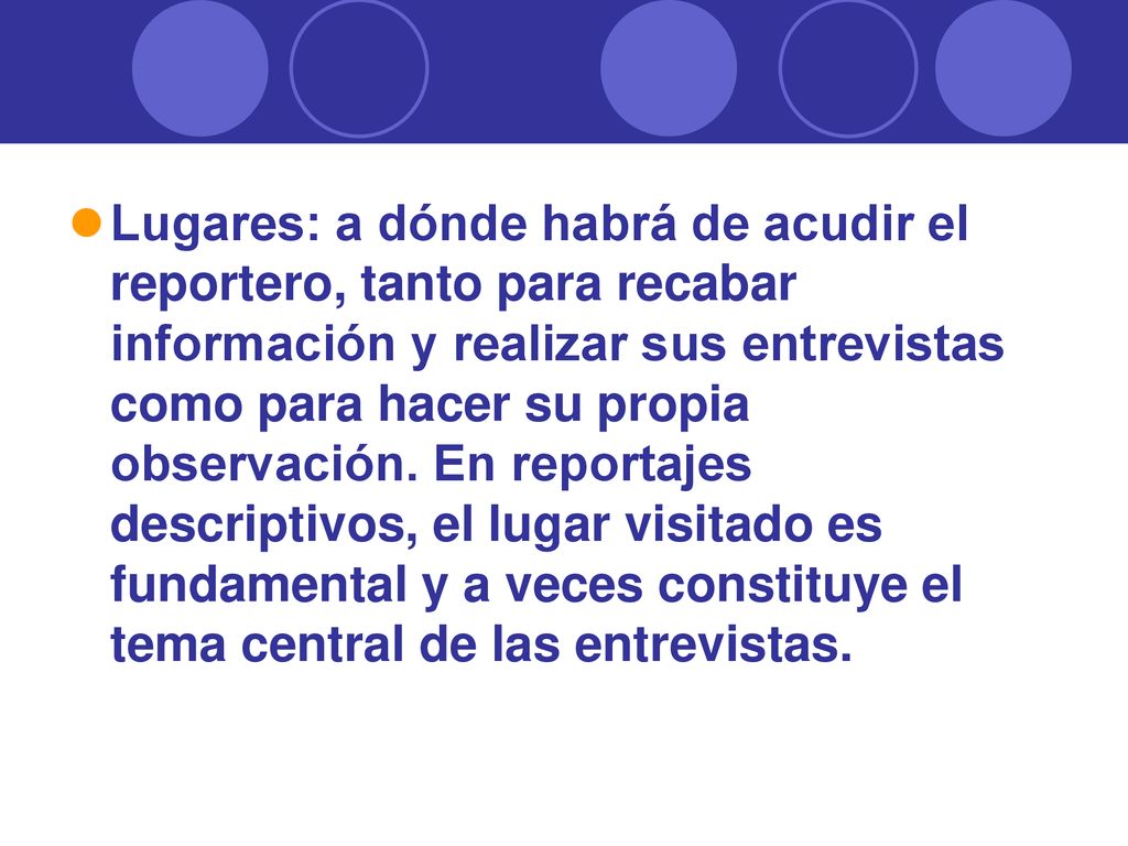 Lugares: a dónde habrá de acudir el reportero, tanto para recabar información y realizar sus entrevistas como para hacer su propia observación.