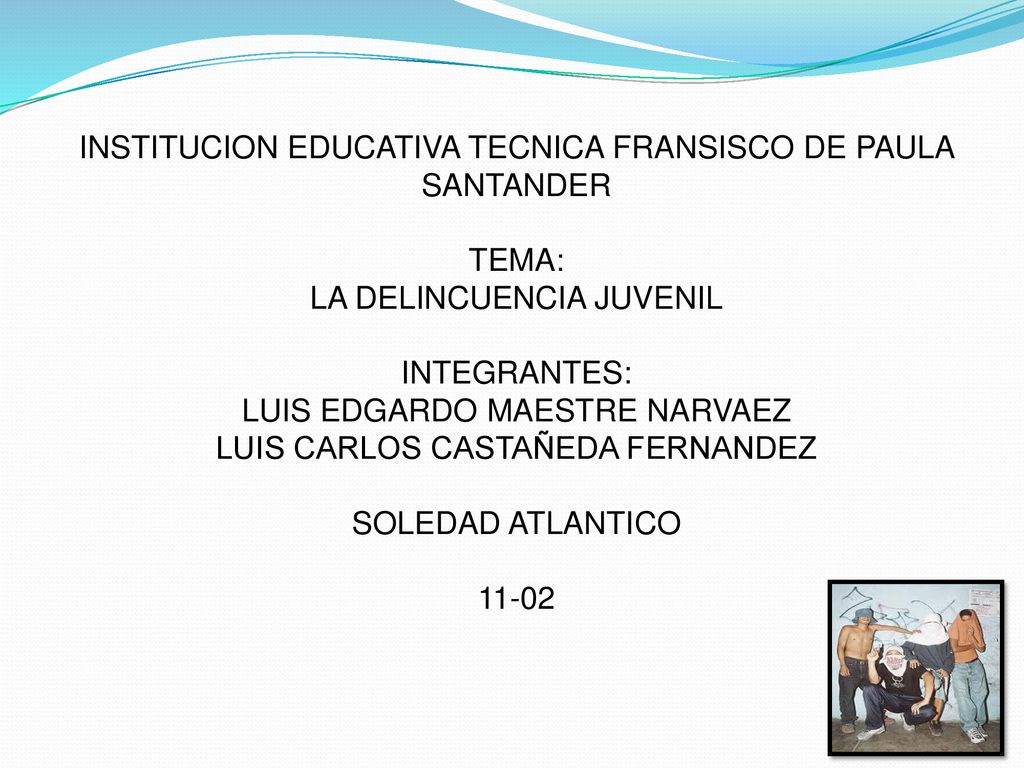 INSTITUCION EDUCATIVA TECNICA FRANSISCO DE PAULA SANTANDER TEMA: LA DELINCUENCIA JUVENIL INTEGRANTES: LUIS EDGARDO MAESTRE NARVAEZ LUIS CARLOS CASTAÑEDA FERNANDEZ SOLEDAD ATLANTICO 11-02
