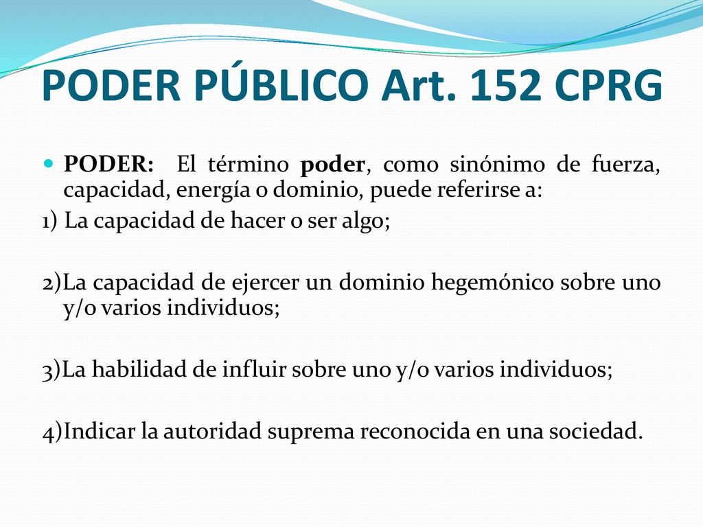 PODER PÚBLICO Art. 152 CPRG PODER: El término poder, como sinónimo de fuerza, capacidad, energía o dominio, puede referirse a: