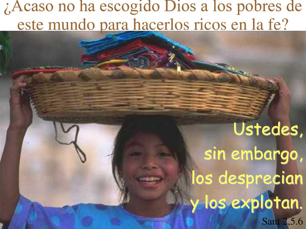 Ustedes, sin embargo, los desprecian y los explotan. Sant 2,5.6