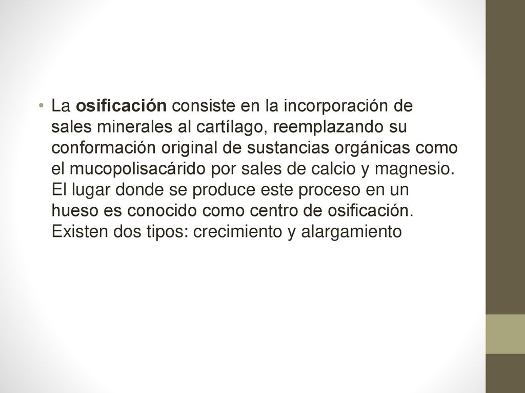 La osificación consiste en la incorporación de sales minerales al cartílago, reemplazando su conformación original de sustancias orgánicas como el mucopolisacárido por sales de calcio y magnesio.